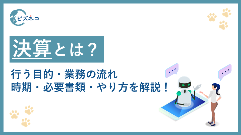 決算とは？行う目的・業務の流れ・時期・必要書類・やり方を解説！