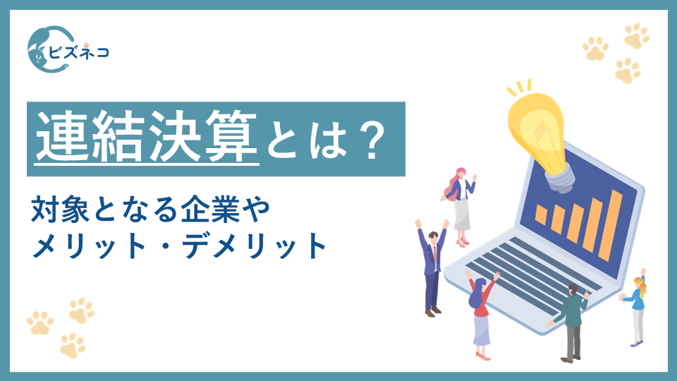 連結決算とは?対象となる企業や業務の流れとメリット・デメリットを解説