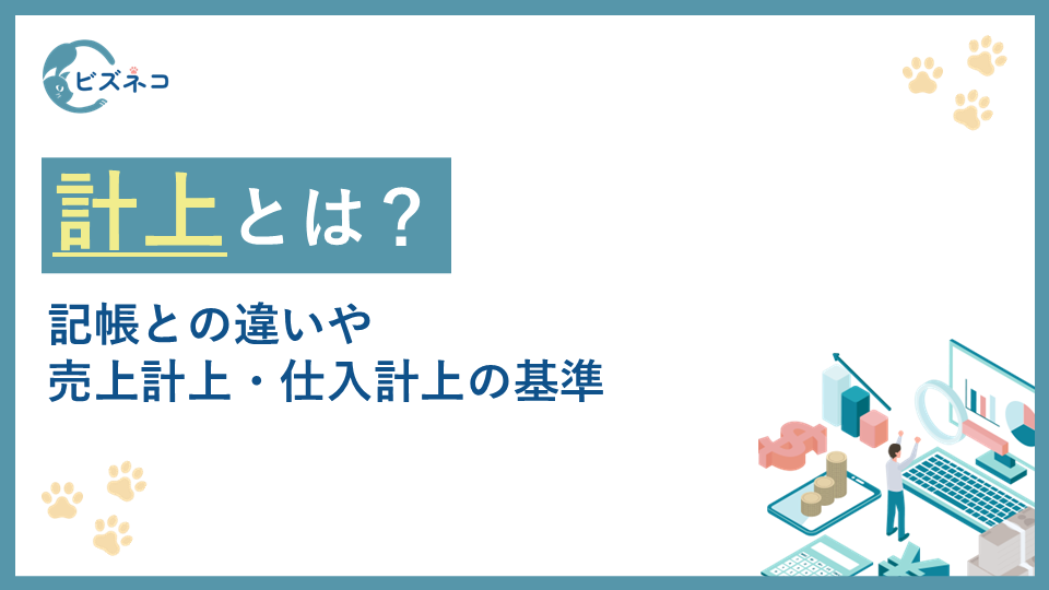計上とは?記帳との違いや売上計上・仕入計上の基準と種類や正確に行うポイントを解説