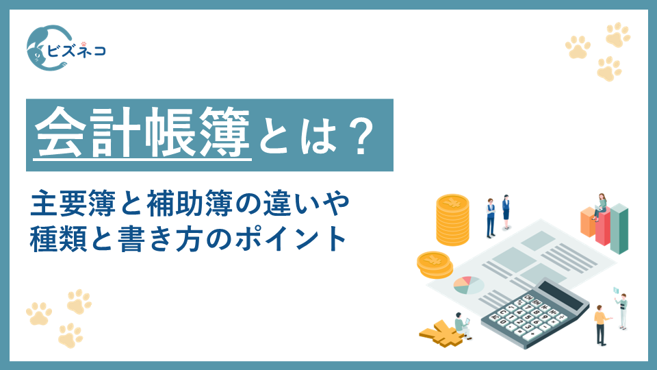 会計帳簿とは？主要簿と補助簿の違いや種類と書き方のポイントを解説
