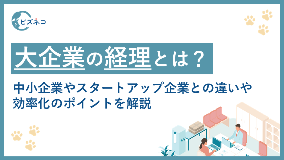 大手企業の経理とは？中小企業やスタートアップ企業との違いや効率化のポイントを解説