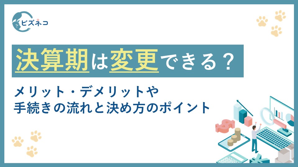 決算期は変更できる？メリット・デメリットや手続きの流れと決め方のポイントを解説