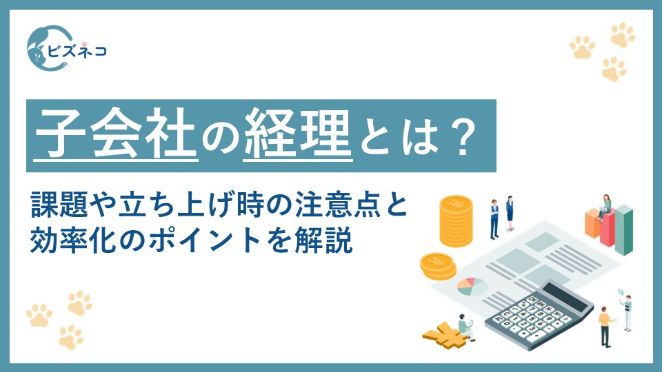 子会社の経理業務とは？課題や立ち上げ時にチェックする注意点と効率化のポイントを解説