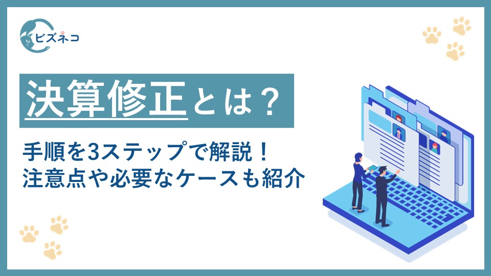 決算修正の作業手順を3ステップで解説！注意点や修正が必要になるケースも紹介